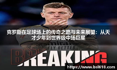 克罗斯在足球场上的传奇之路与未来展望：从天才少年到世界级中场巨星
