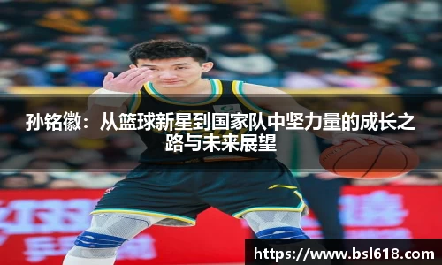 孙铭徽：从篮球新星到国家队中坚力量的成长之路与未来展望