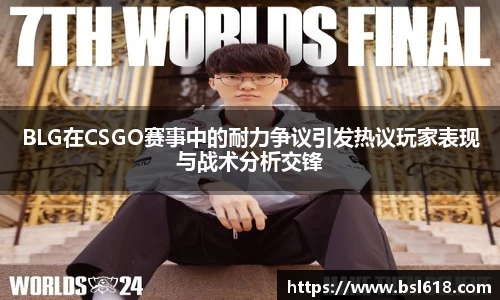 BLG在CSGO赛事中的耐力争议引发热议玩家表现与战术分析交锋