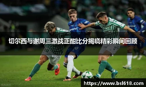 切尔西与谢周三激战正酣比分揭晓精彩瞬间回顾